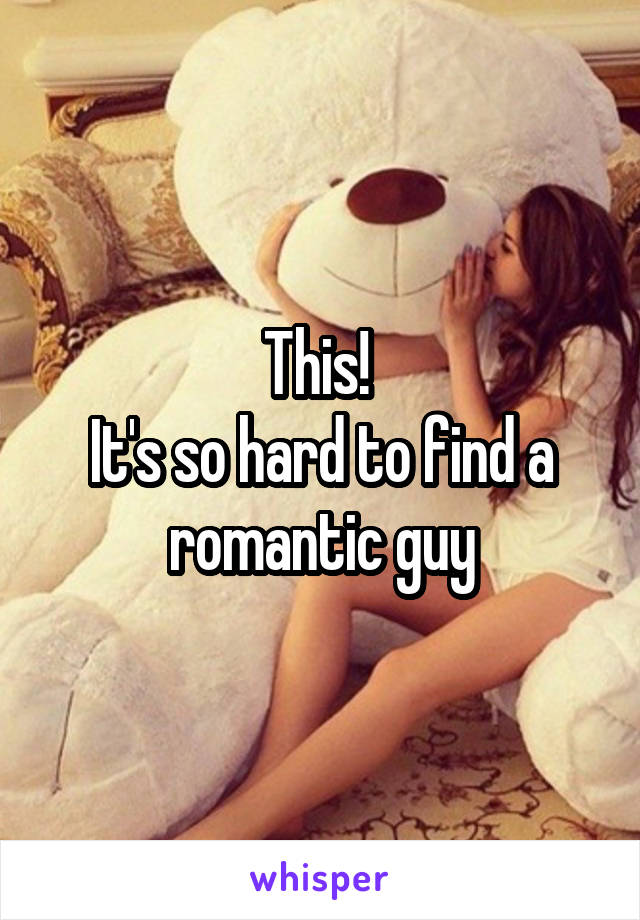 This! 
It's so hard to find a romantic guy