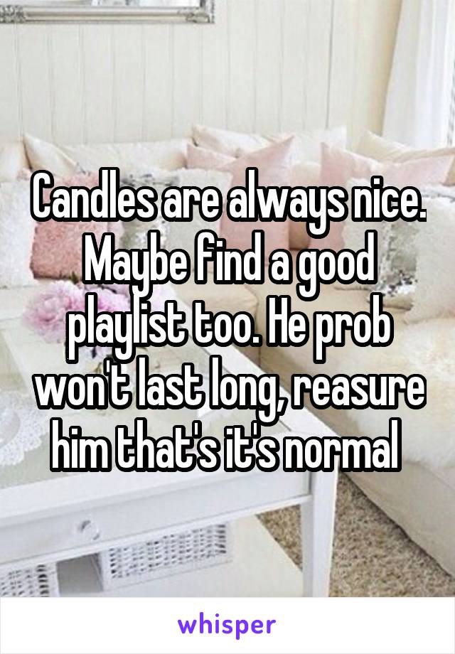 Candles are always nice. Maybe find a good playlist too. He prob won't last long, reasure him that's it's normal 