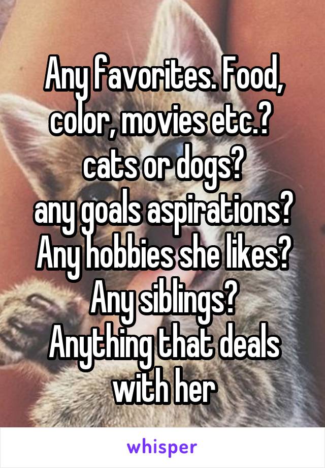 Any favorites. Food, color, movies etc.? 
cats or dogs?
any goals aspirations?
Any hobbies she likes?
Any siblings?
Anything that deals with her