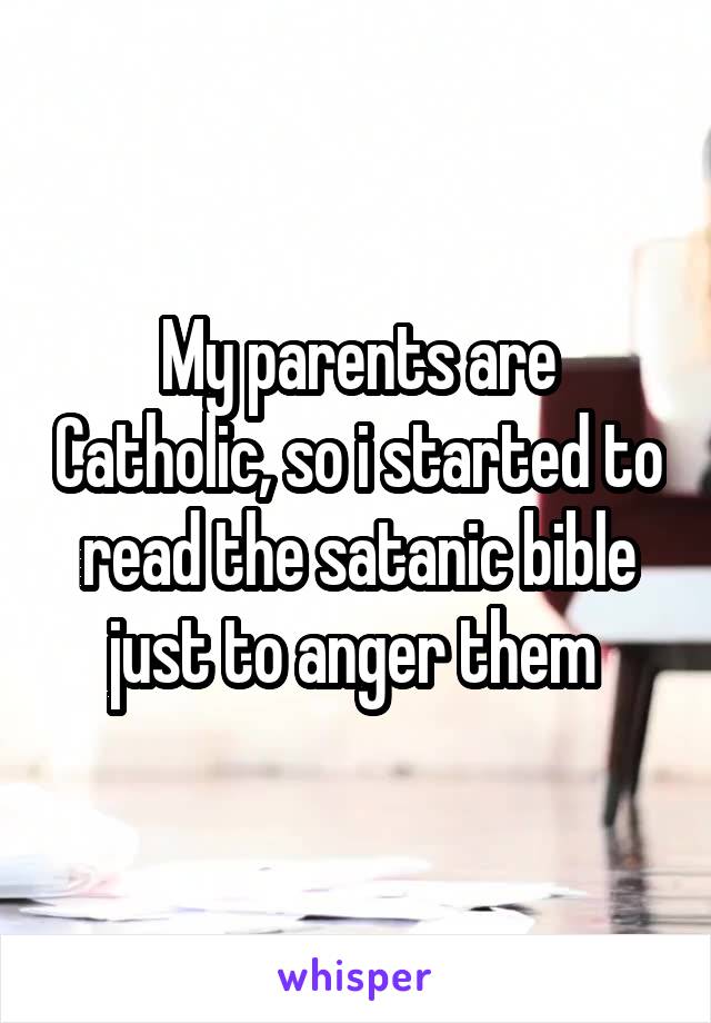 My parents are Catholic, so i started to read the satanic bible just to anger them 
