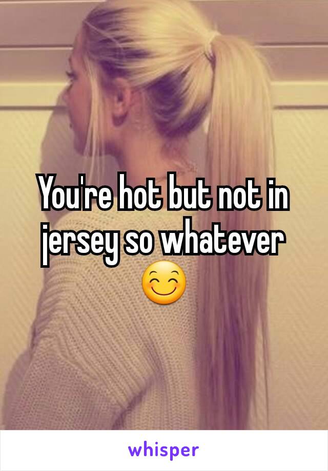 You're hot but not in jersey so whatever 😊