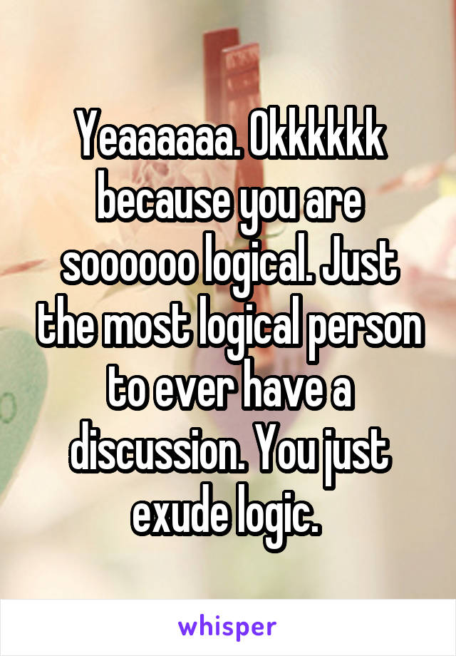 Yeaaaaaa. Okkkkkk because you are soooooo logical. Just the most logical person to ever have a discussion. You just exude logic. 