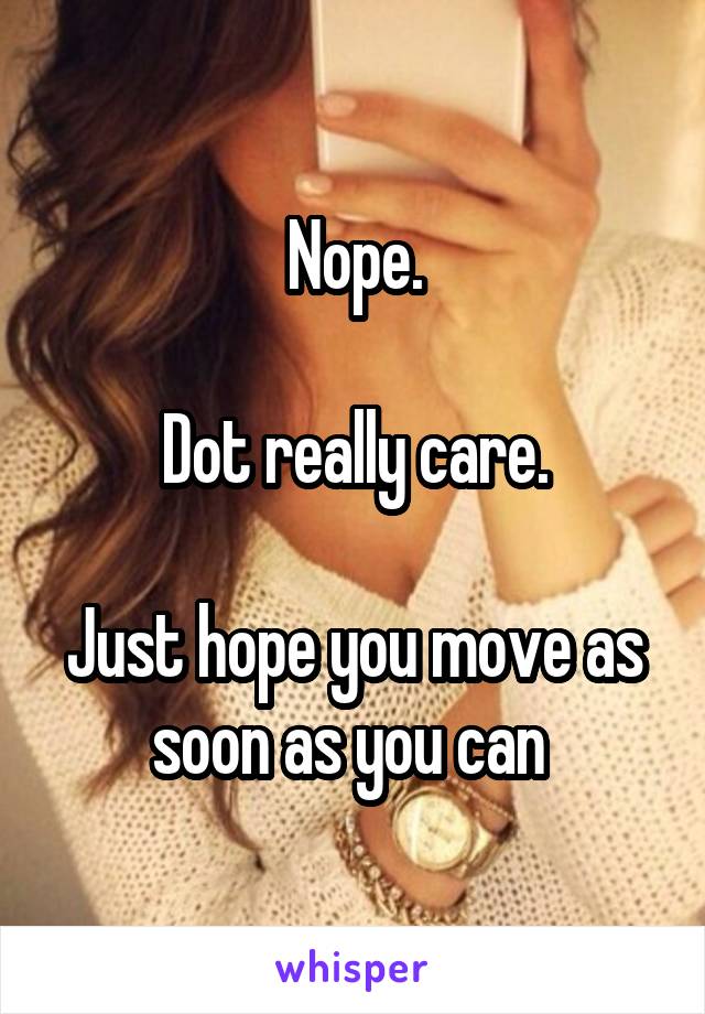 Nope.

Dot really care.

Just hope you move as soon as you can 