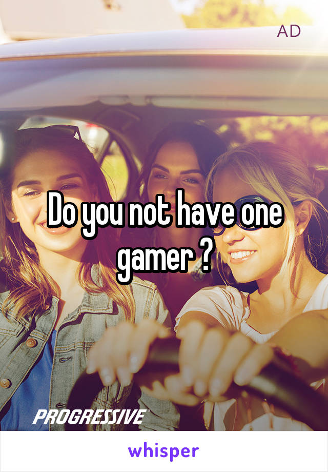 Do you not have one gamer ?