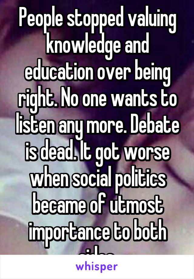 People stopped valuing knowledge and education over being right. No one wants to listen any more. Debate is dead. It got worse when social politics became of utmost importance to both sides.