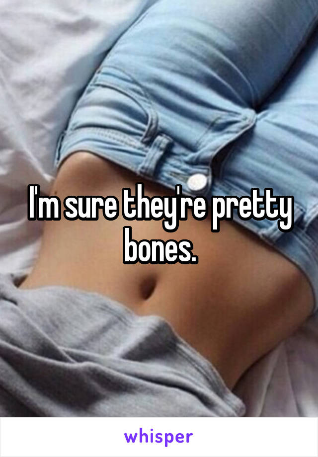 I'm sure they're pretty bones.