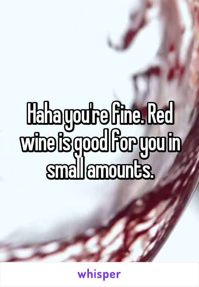 Haha you're fine. Red wine is good for you in small amounts.