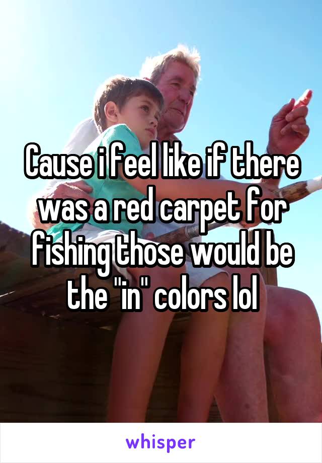 Cause i feel like if there was a red carpet for fishing those would be the "in" colors lol