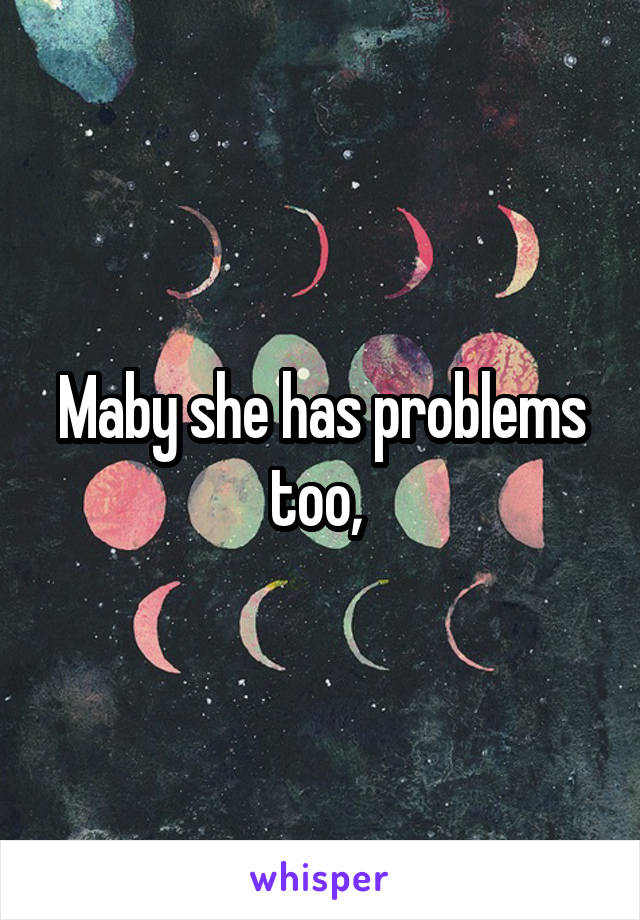 Maby she has problems too, 