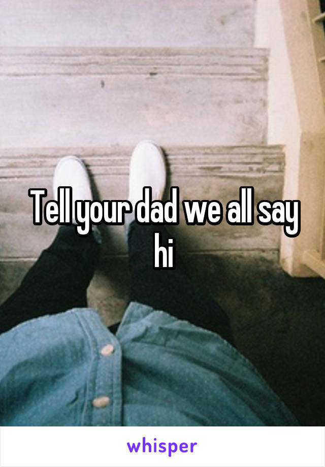 Tell your dad we all say hi