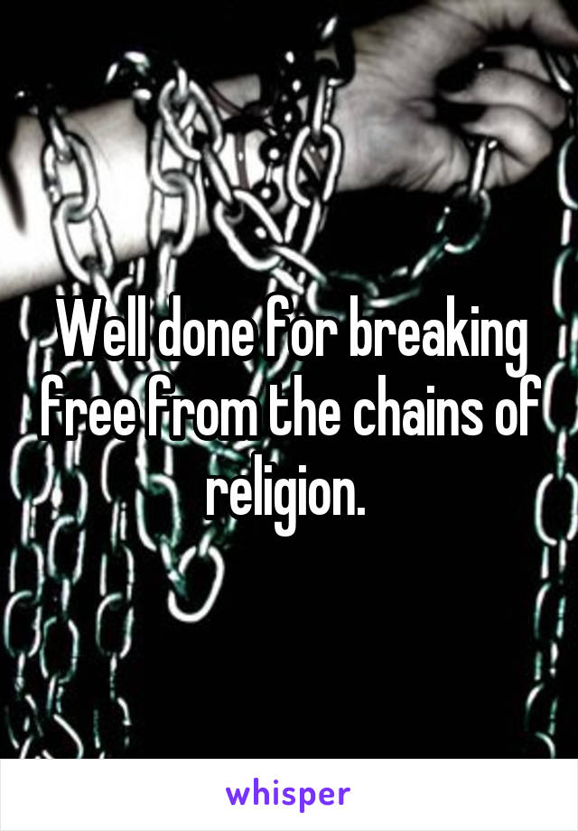 Well done for breaking free from the chains of religion. 