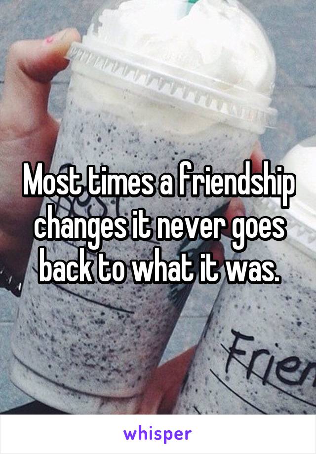 Most times a friendship changes it never goes back to what it was.