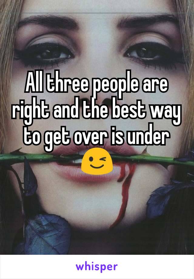 All three people are right and the best way to get over is under 😉