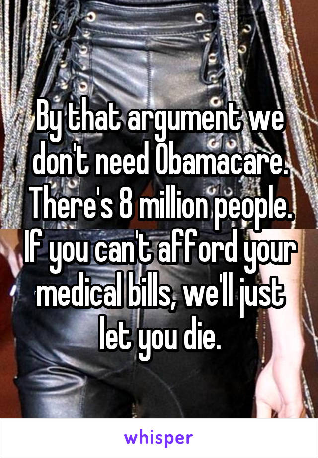 By that argument we don't need Obamacare. There's 8 million people. If you can't afford your medical bills, we'll just let you die.