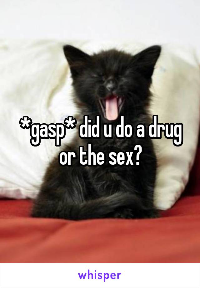 *gasp* did u do a drug or the sex?