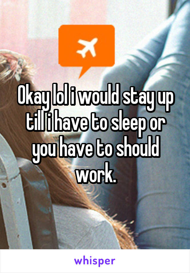 Okay lol i would stay up till i have to sleep or you have to should work.