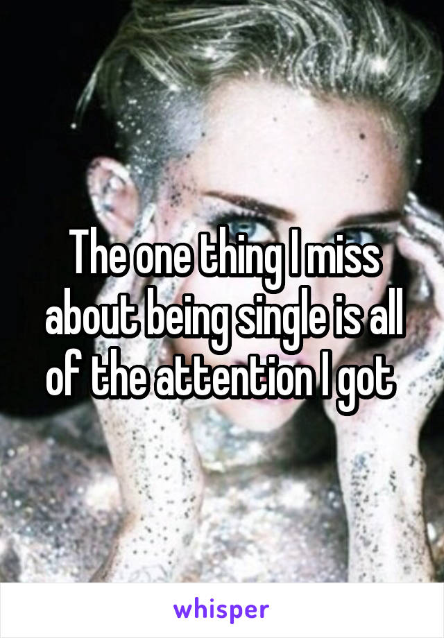 The one thing I miss about being single is all of the attention I got 