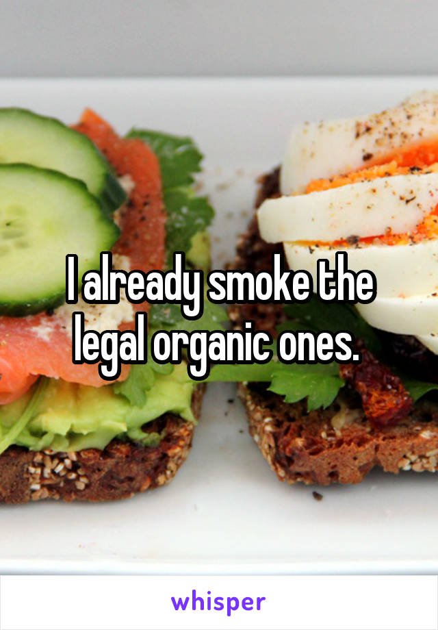 I already smoke the legal organic ones. 