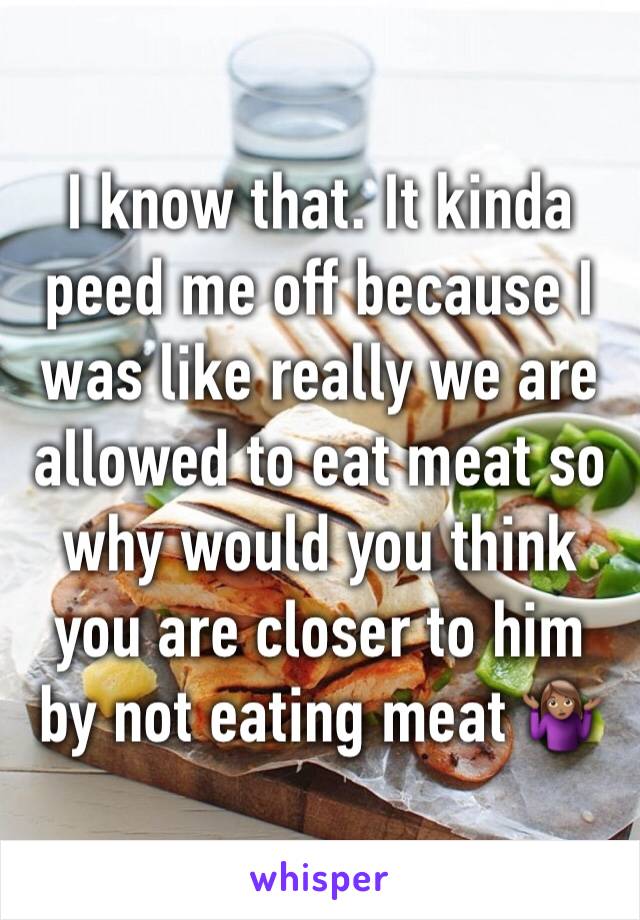I know that. It kinda peed me off because I was like really we are allowed to eat meat so why would you think you are closer to him by not eating meat 🤷🏽‍♀️