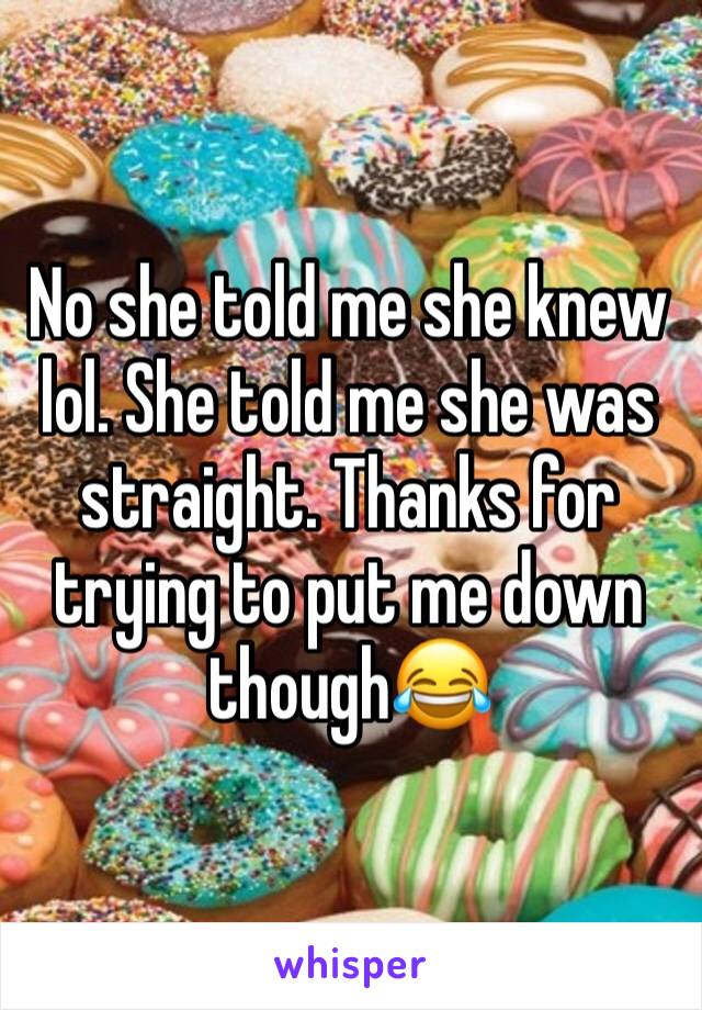No she told me she knew lol. She told me she was straight. Thanks for trying to put me down though😂