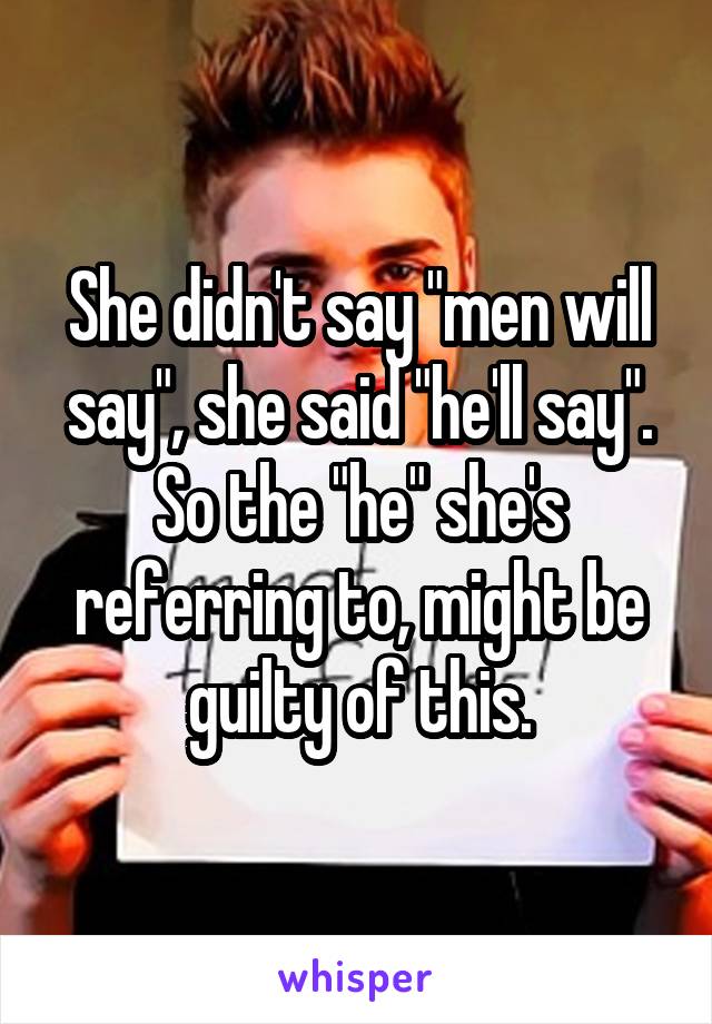 She didn't say "men will say", she said "he'll say".
So the "he" she's referring to, might be guilty of this.