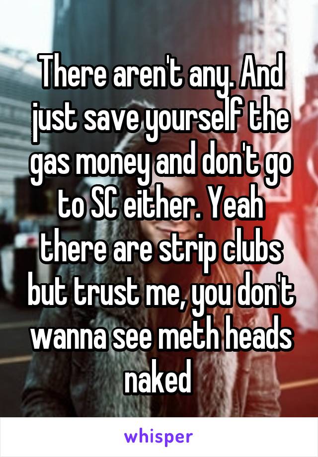 There aren't any. And just save yourself the gas money and don't go to SC either. Yeah there are strip clubs but trust me, you don't wanna see meth heads naked 