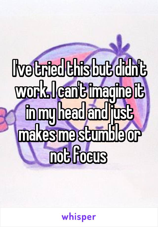 I've tried this but didn't work. I can't imagine it in my head and just makes me stumble or not focus 