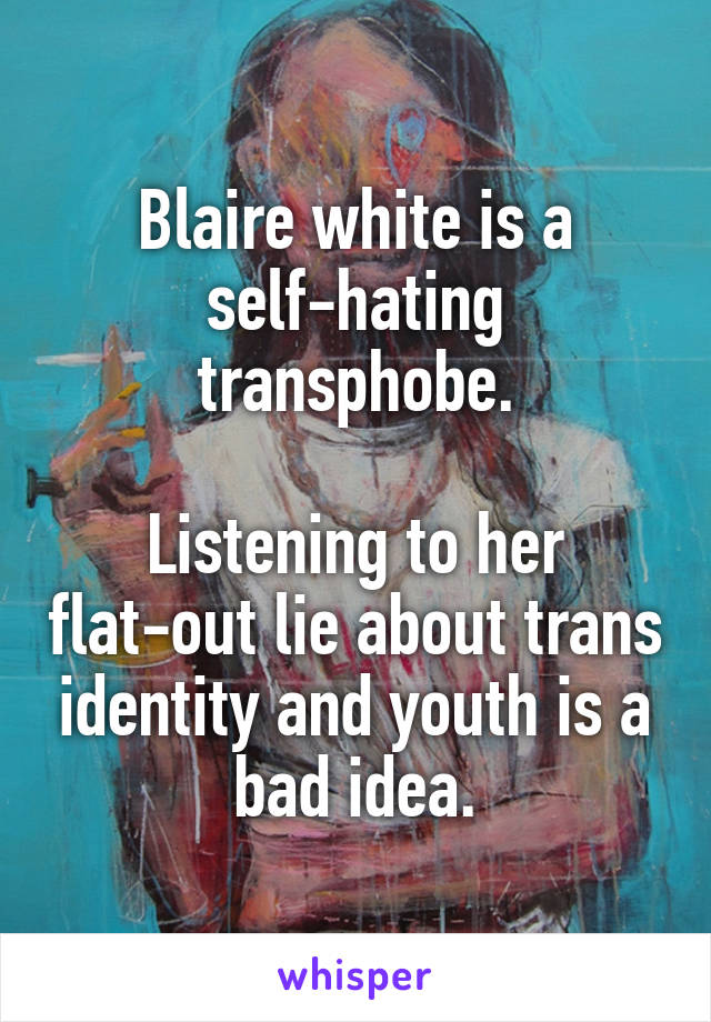 Blaire white is a self-hating transphobe.

Listening to her flat-out lie about trans identity and youth is a bad idea.