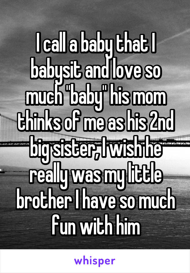 I call a baby that I babysit and love so much "baby" his mom thinks of me as his 2nd big sister, I wish he really was my little brother I have so much fun with him