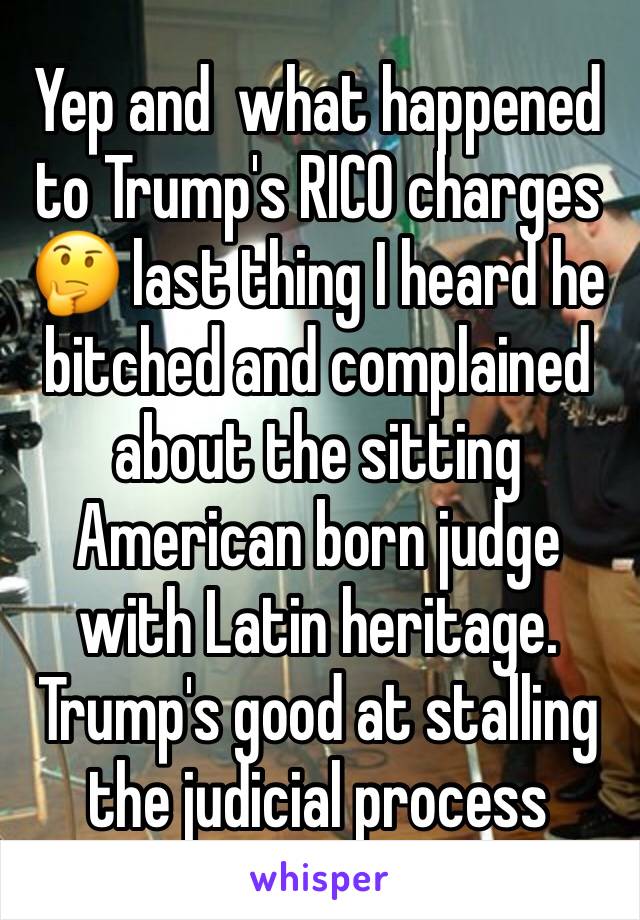 Yep and  what happened to Trump's RICO charges 🤔 last thing I heard he bitched and complained about the sitting American born judge with Latin heritage. Trump's good at stalling the judicial process