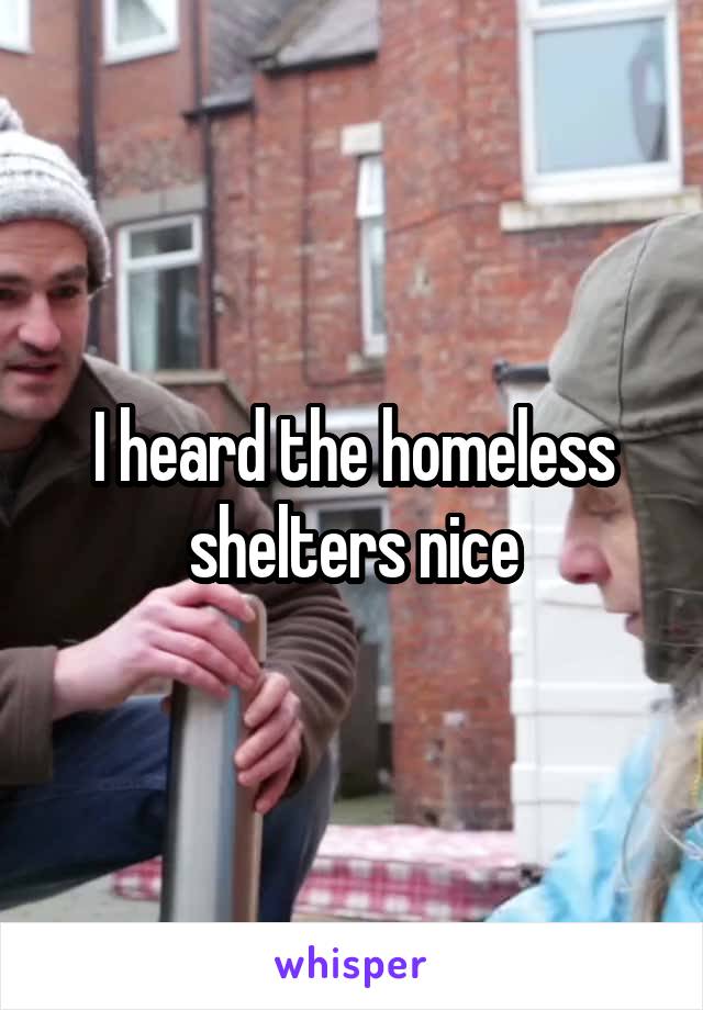 I heard the homeless shelters nice