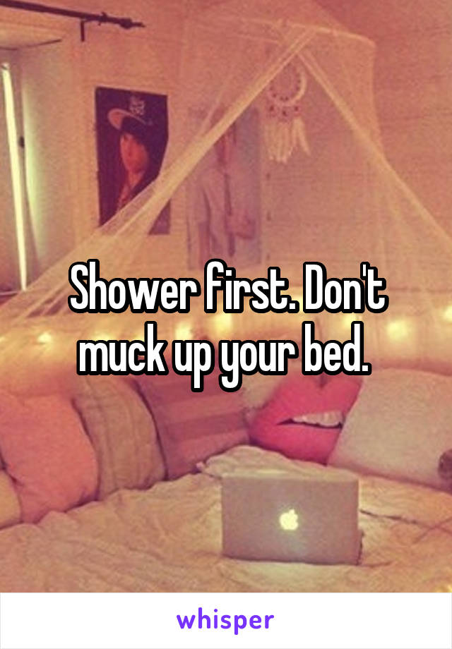 Shower first. Don't muck up your bed. 