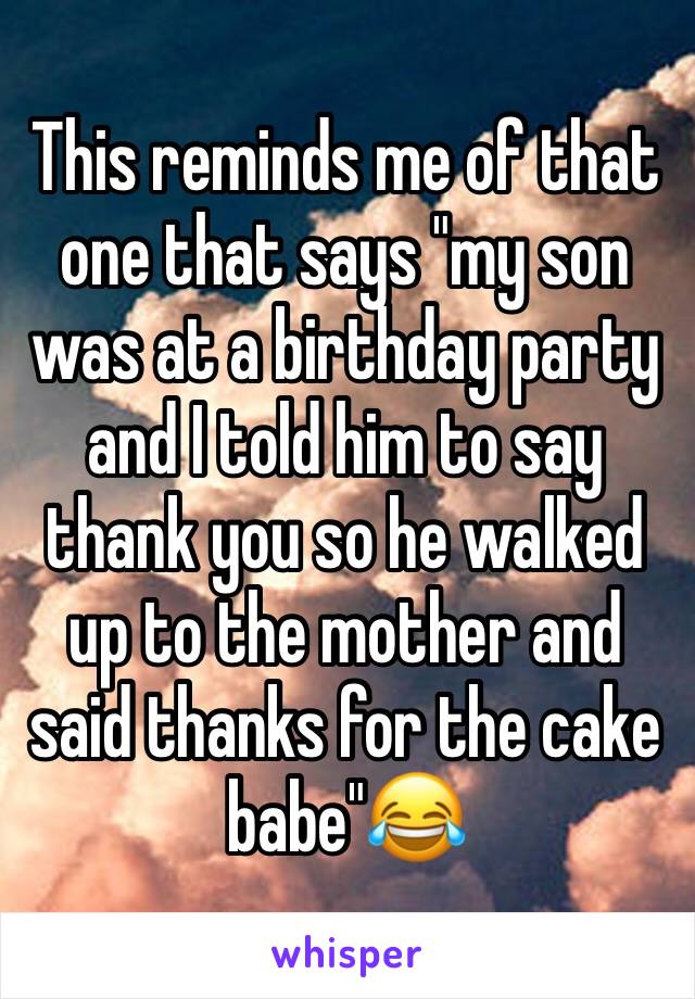 This reminds me of that one that says "my son was at a birthday party and I told him to say thank you so he walked up to the mother and said thanks for the cake babe"😂