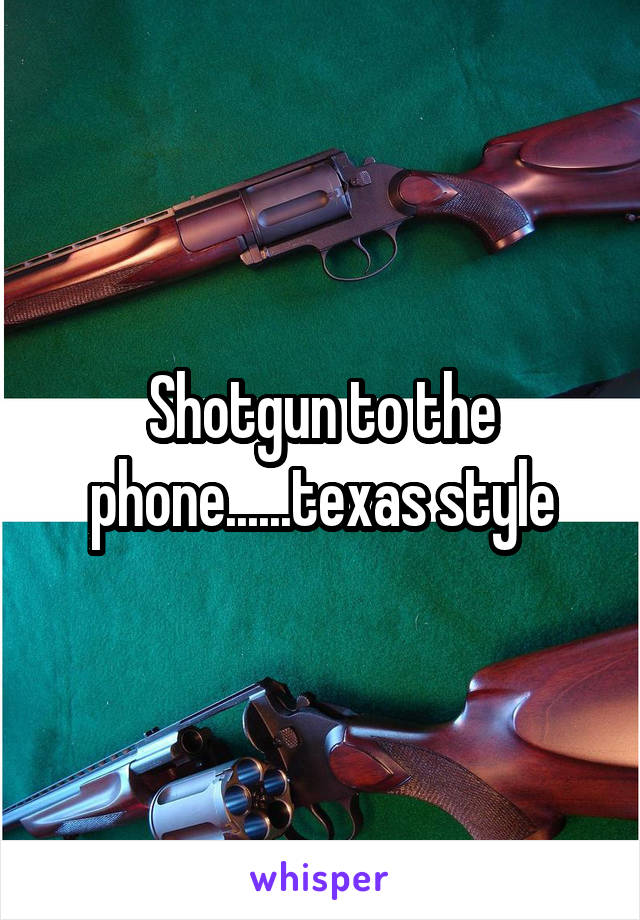 Shotgun to the phone......texas style