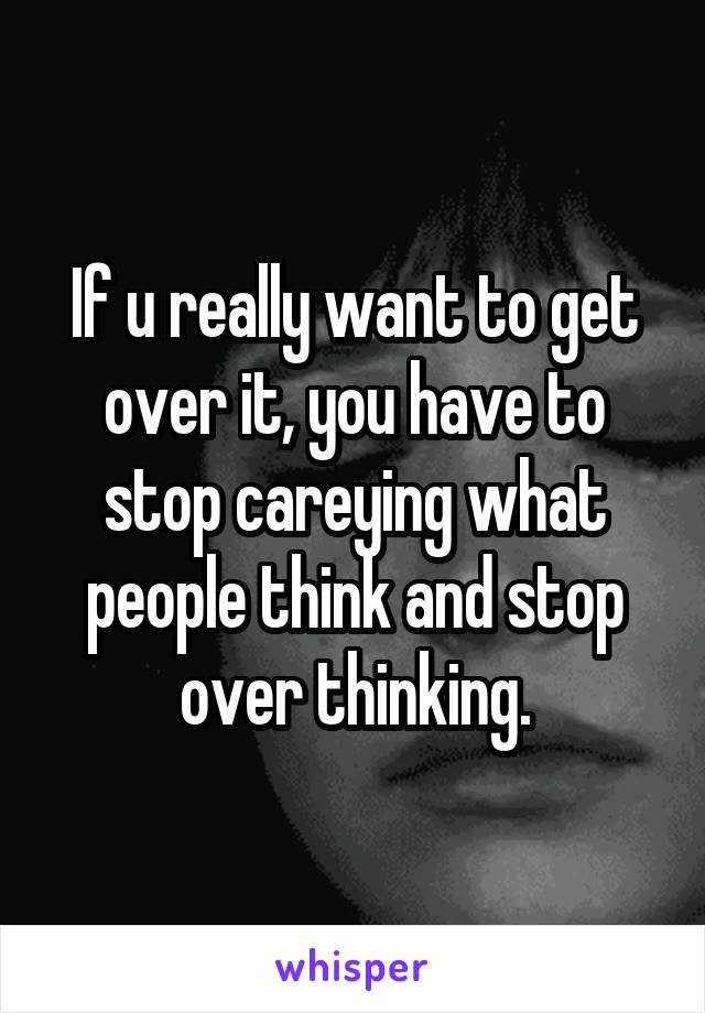 If u really want to get over it, you have to stop careying what people think and stop over thinking.