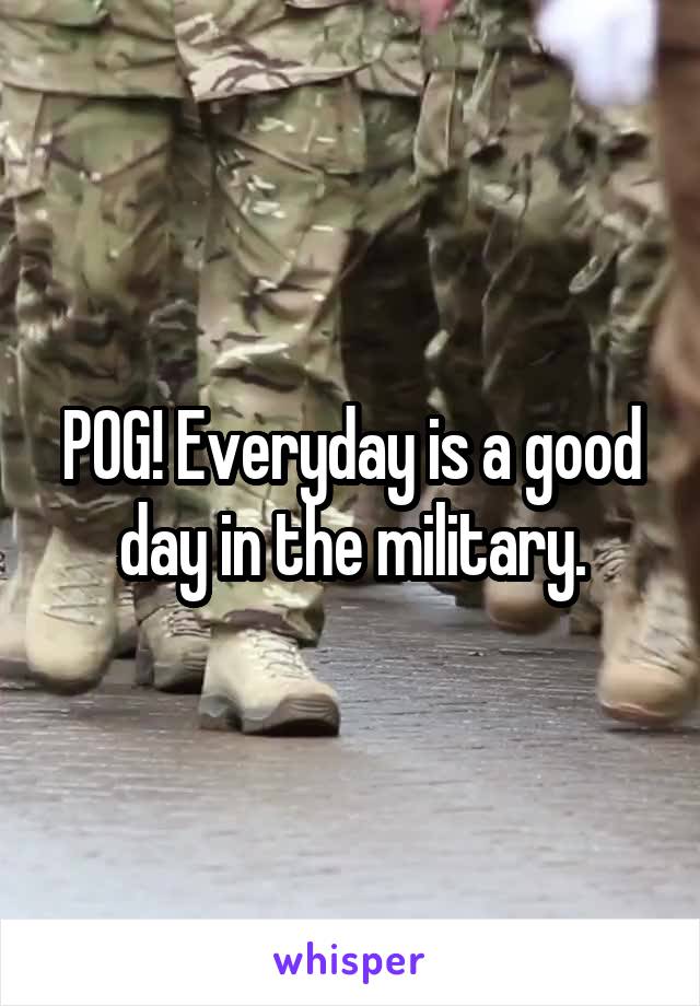 POG! Everyday is a good day in the military.