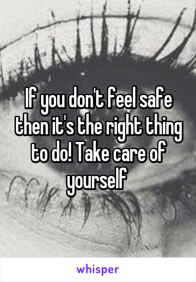 If you don't feel safe then it's the right thing to do! Take care of yourself 