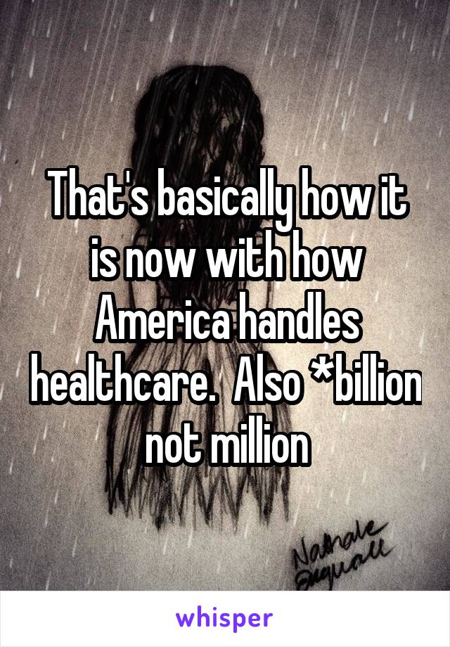 That's basically how it is now with how America handles healthcare.  Also *billion not million