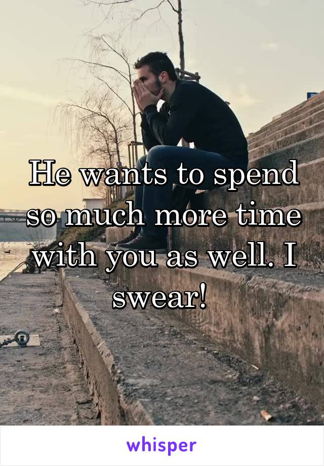 He wants to spend so much more time with you as well. I swear! 
