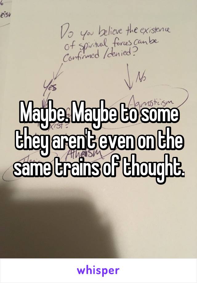 Maybe. Maybe to some they aren't even on the same trains of thought.