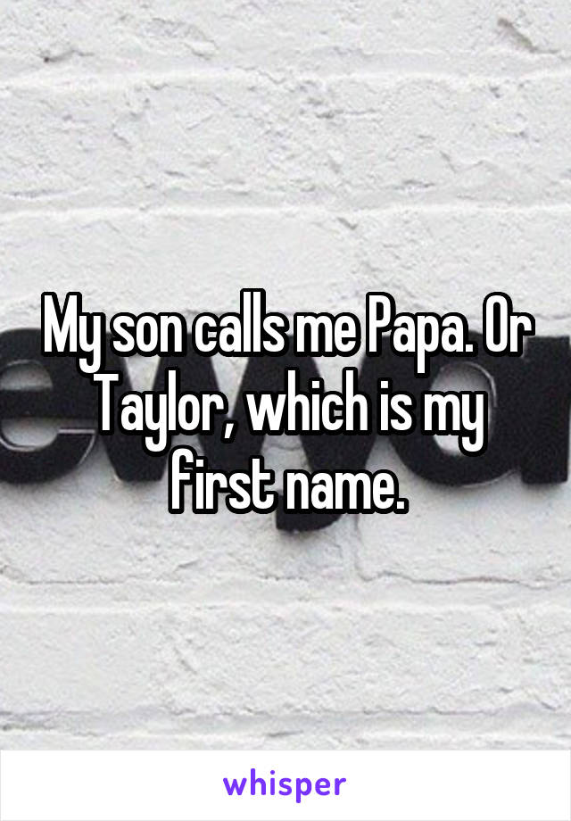 My son calls me Papa. Or Taylor, which is my first name.