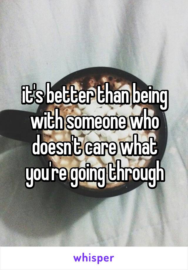 it's better than being with someone who doesn't care what you're going through