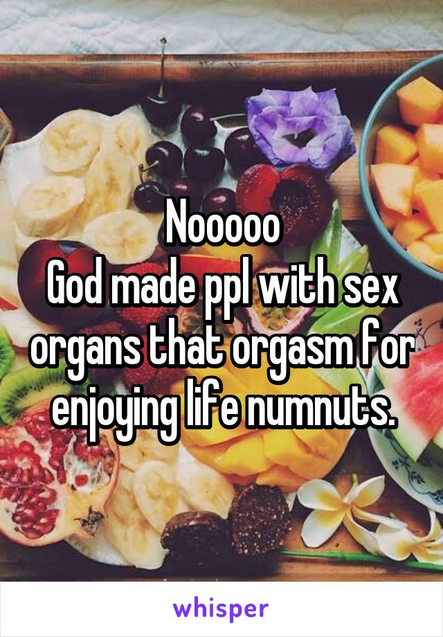 Nooooo
God made ppl with sex organs that orgasm for enjoying life numnuts.