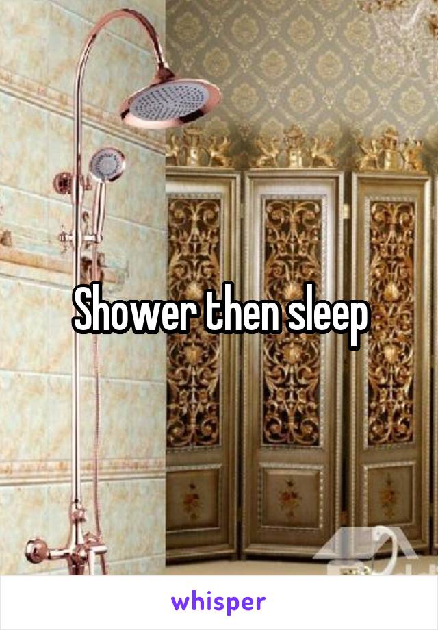 Shower then sleep