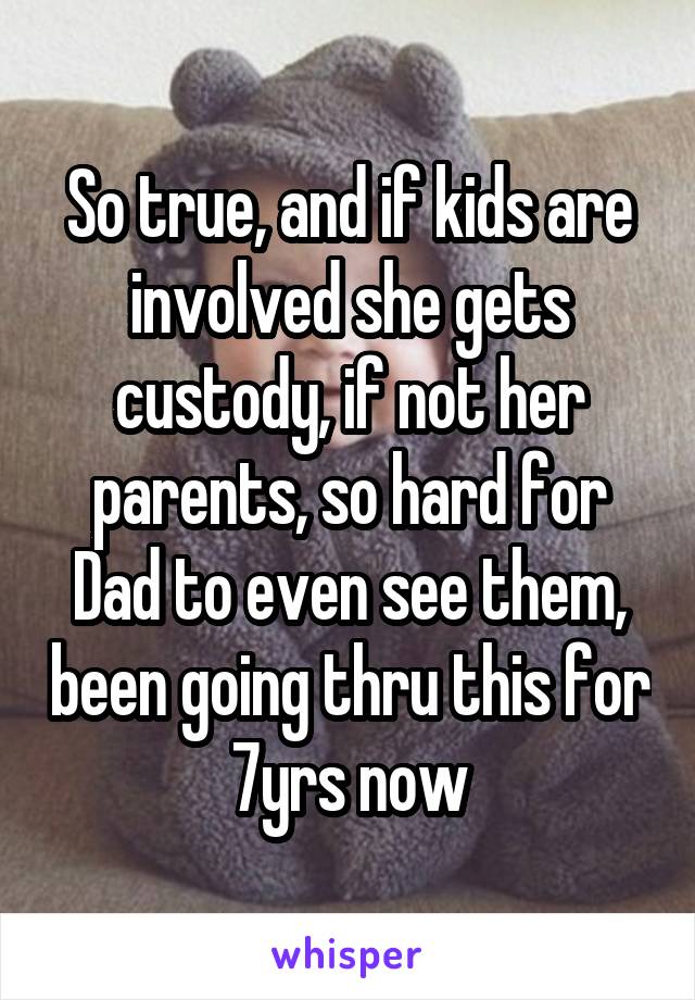 So true, and if kids are involved she gets custody, if not her parents, so hard for Dad to even see them, been going thru this for 7yrs now