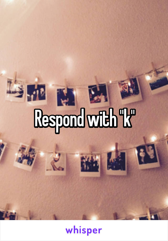 Respond with "k"