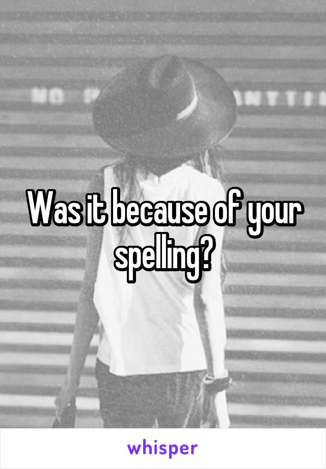 Was it because of your spelling?