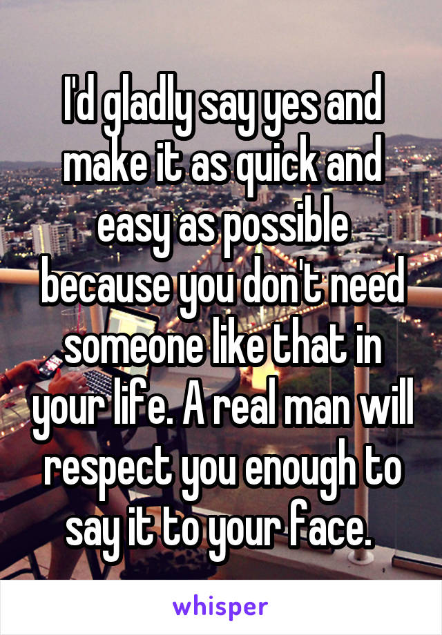 I'd gladly say yes and make it as quick and easy as possible because you don't need someone like that in your life. A real man will respect you enough to say it to your face. 