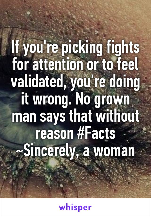 If you're picking fights for attention or to feel validated, you're doing it wrong. No grown man says that without reason #Facts ~Sincerely, a woman
