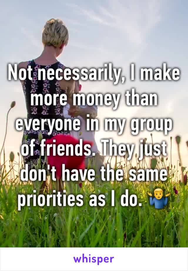 Not necessarily, I make more money than everyone in my group of friends. They just don't have the same priorities as I do. 🤷‍♂️